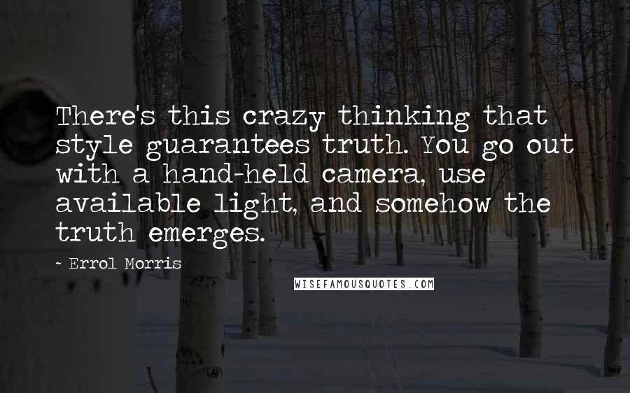 Errol Morris Quotes: There's this crazy thinking that style guarantees truth. You go out with a hand-held camera, use available light, and somehow the truth emerges.