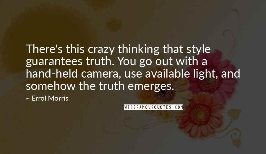 Errol Morris Quotes: There's this crazy thinking that style guarantees truth. You go out with a hand-held camera, use available light, and somehow the truth emerges.