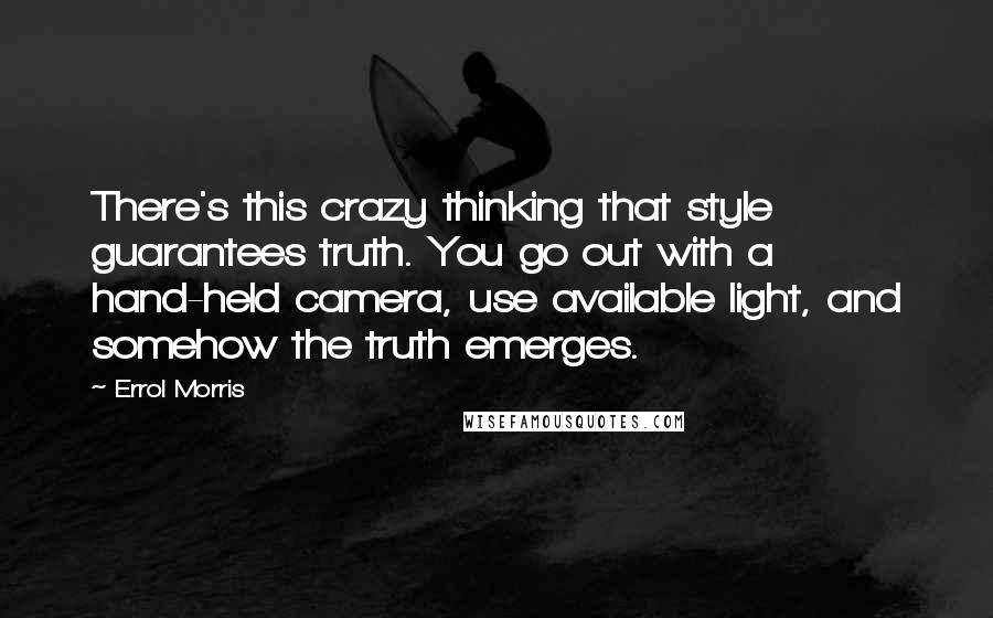 Errol Morris Quotes: There's this crazy thinking that style guarantees truth. You go out with a hand-held camera, use available light, and somehow the truth emerges.