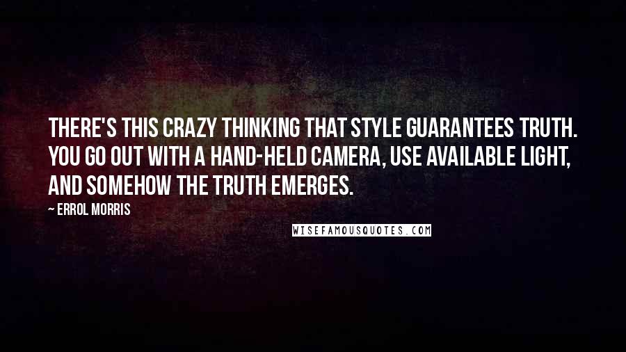 Errol Morris Quotes: There's this crazy thinking that style guarantees truth. You go out with a hand-held camera, use available light, and somehow the truth emerges.