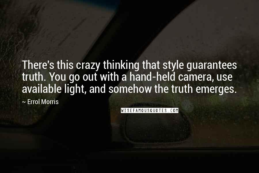 Errol Morris Quotes: There's this crazy thinking that style guarantees truth. You go out with a hand-held camera, use available light, and somehow the truth emerges.