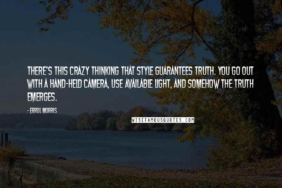 Errol Morris Quotes: There's this crazy thinking that style guarantees truth. You go out with a hand-held camera, use available light, and somehow the truth emerges.