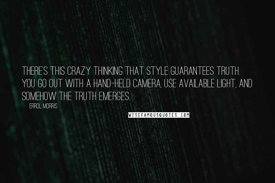 Errol Morris Quotes: There's this crazy thinking that style guarantees truth. You go out with a hand-held camera, use available light, and somehow the truth emerges.