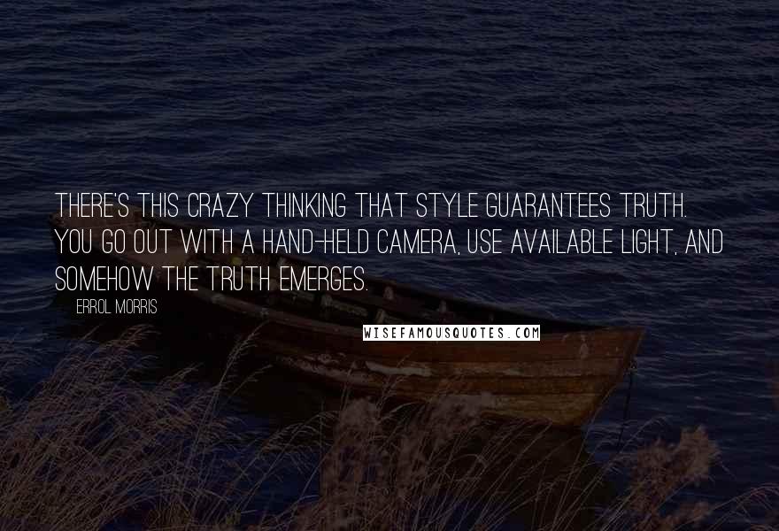 Errol Morris Quotes: There's this crazy thinking that style guarantees truth. You go out with a hand-held camera, use available light, and somehow the truth emerges.