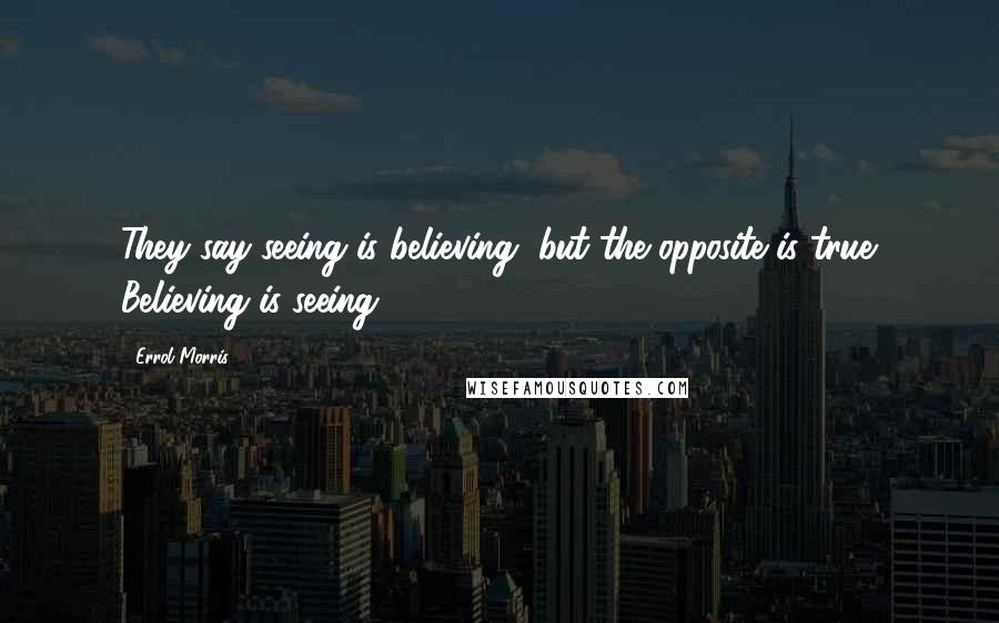 Errol Morris Quotes: They say seeing is believing, but the opposite is true. Believing is seeing.