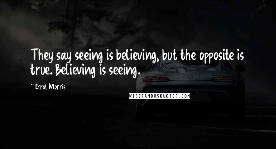 Errol Morris Quotes: They say seeing is believing, but the opposite is true. Believing is seeing.