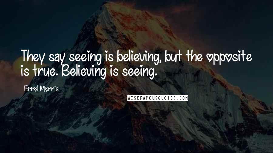 Errol Morris Quotes: They say seeing is believing, but the opposite is true. Believing is seeing.