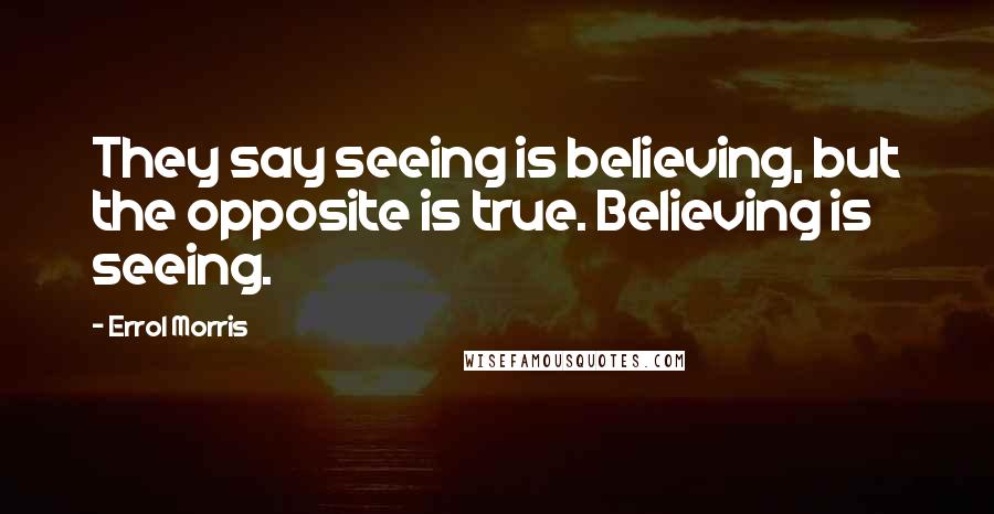 Errol Morris Quotes: They say seeing is believing, but the opposite is true. Believing is seeing.
