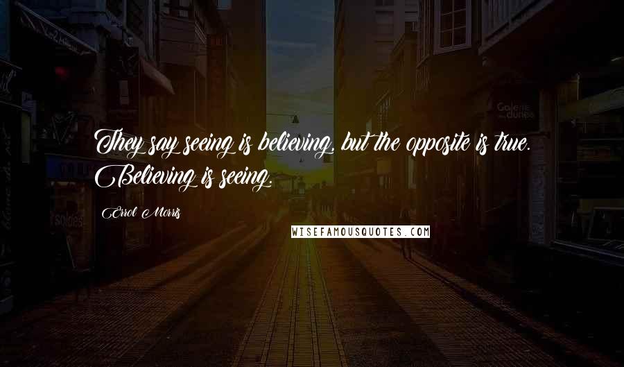 Errol Morris Quotes: They say seeing is believing, but the opposite is true. Believing is seeing.