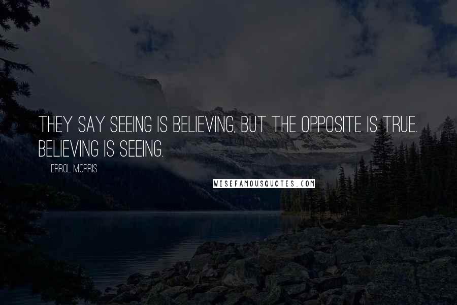 Errol Morris Quotes: They say seeing is believing, but the opposite is true. Believing is seeing.