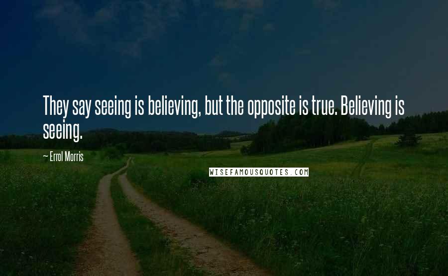 Errol Morris Quotes: They say seeing is believing, but the opposite is true. Believing is seeing.