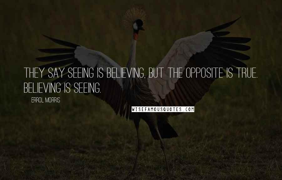 Errol Morris Quotes: They say seeing is believing, but the opposite is true. Believing is seeing.