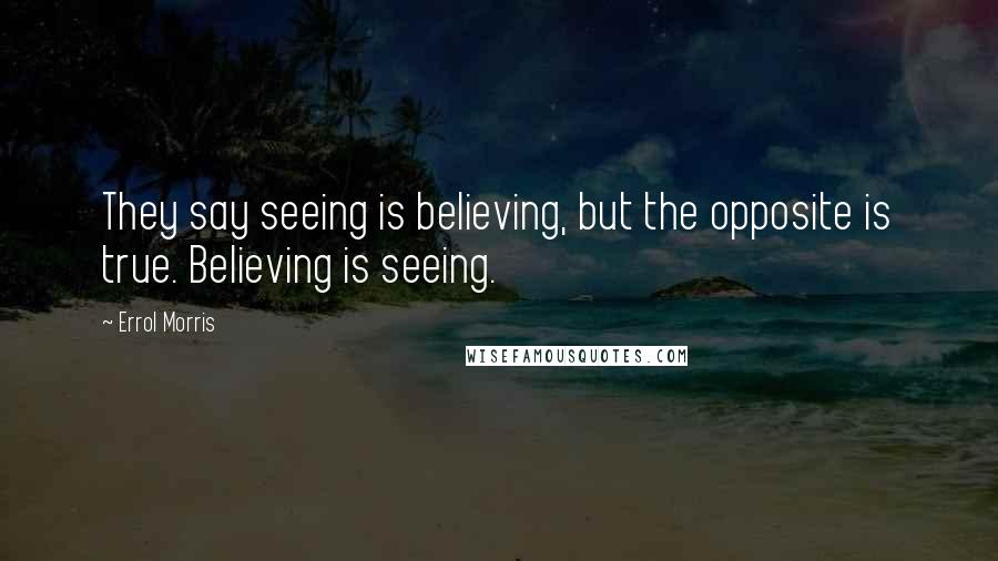 Errol Morris Quotes: They say seeing is believing, but the opposite is true. Believing is seeing.