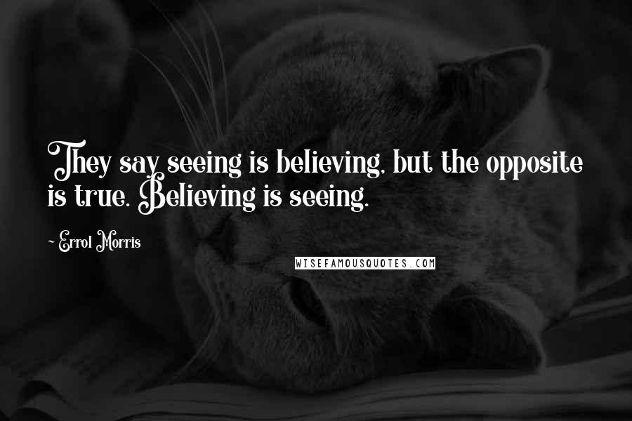 Errol Morris Quotes: They say seeing is believing, but the opposite is true. Believing is seeing.