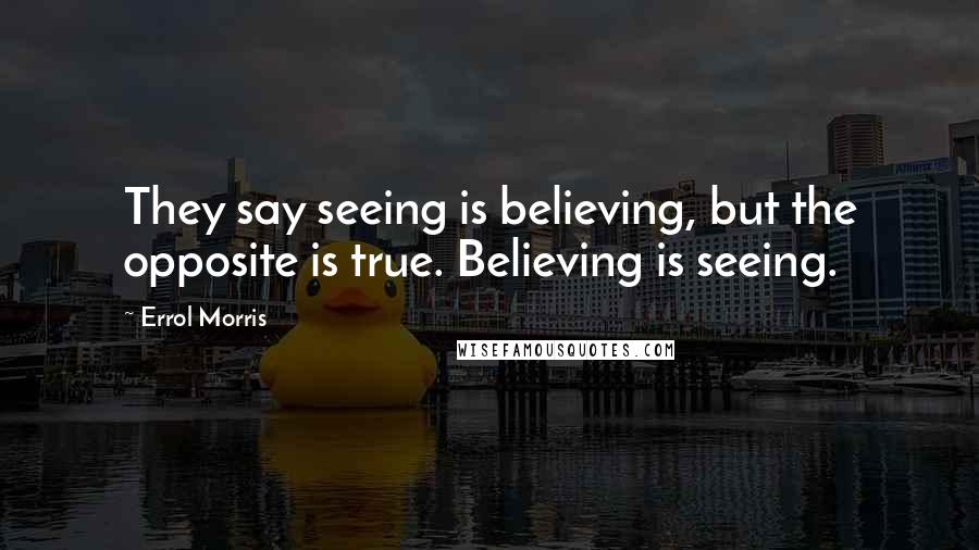 Errol Morris Quotes: They say seeing is believing, but the opposite is true. Believing is seeing.