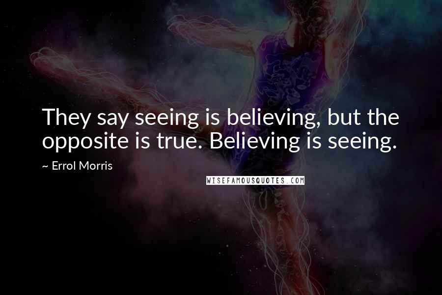 Errol Morris Quotes: They say seeing is believing, but the opposite is true. Believing is seeing.