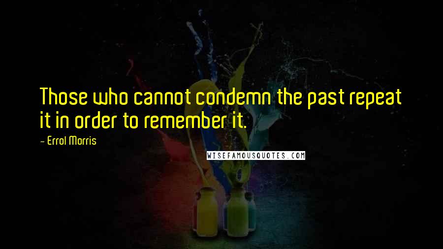 Errol Morris Quotes: Those who cannot condemn the past repeat it in order to remember it.