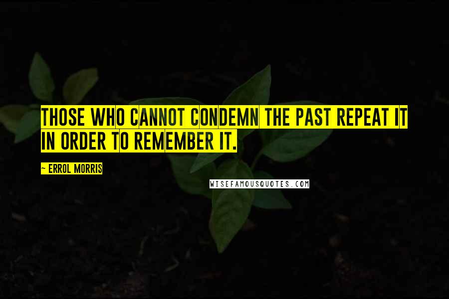 Errol Morris Quotes: Those who cannot condemn the past repeat it in order to remember it.