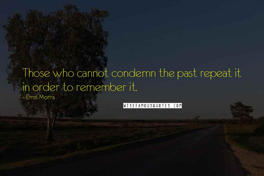 Errol Morris Quotes: Those who cannot condemn the past repeat it in order to remember it.