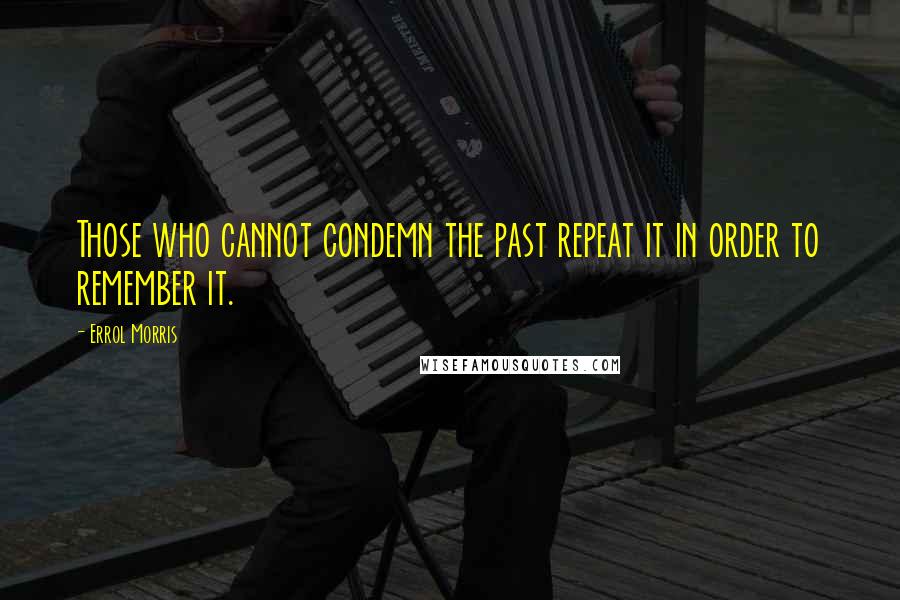 Errol Morris Quotes: Those who cannot condemn the past repeat it in order to remember it.