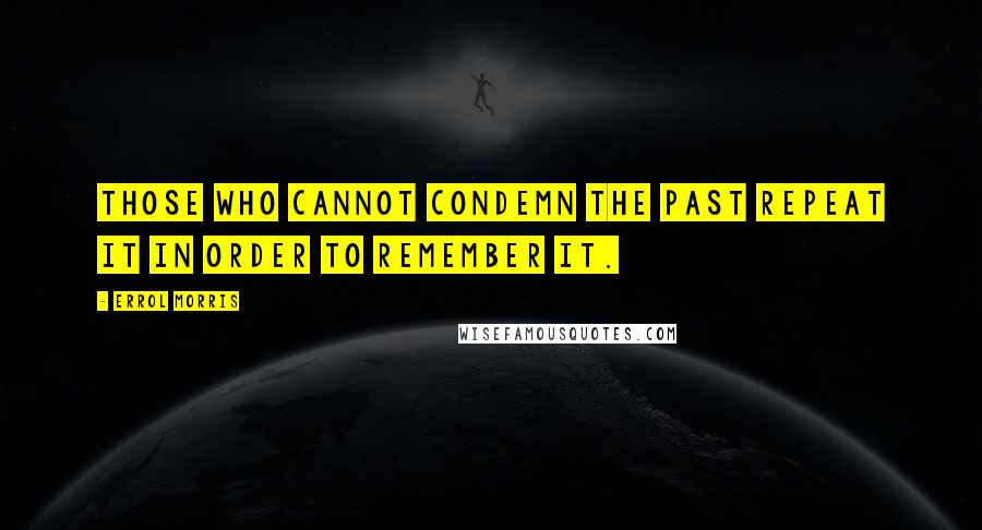 Errol Morris Quotes: Those who cannot condemn the past repeat it in order to remember it.