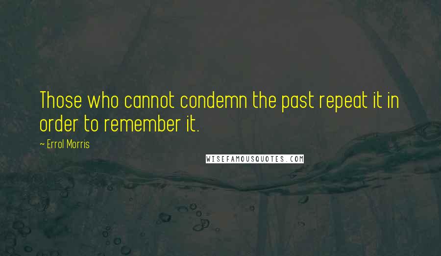 Errol Morris Quotes: Those who cannot condemn the past repeat it in order to remember it.