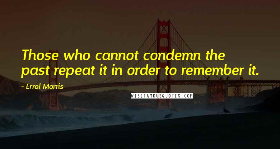 Errol Morris Quotes: Those who cannot condemn the past repeat it in order to remember it.