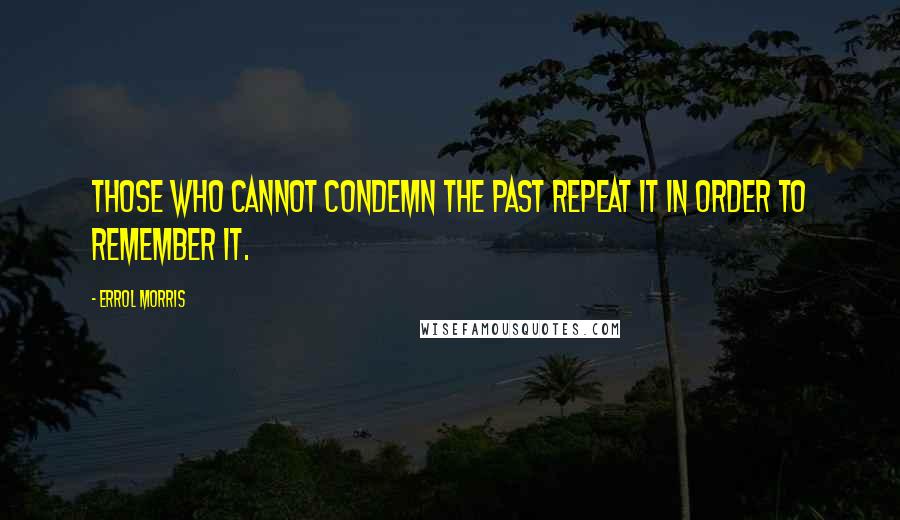 Errol Morris Quotes: Those who cannot condemn the past repeat it in order to remember it.