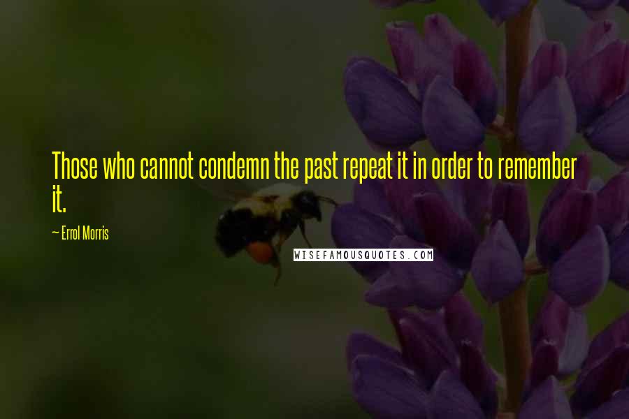 Errol Morris Quotes: Those who cannot condemn the past repeat it in order to remember it.