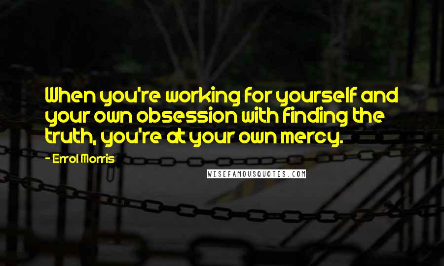 Errol Morris Quotes: When you're working for yourself and your own obsession with finding the truth, you're at your own mercy.