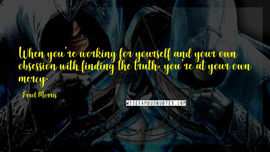 Errol Morris Quotes: When you're working for yourself and your own obsession with finding the truth, you're at your own mercy.