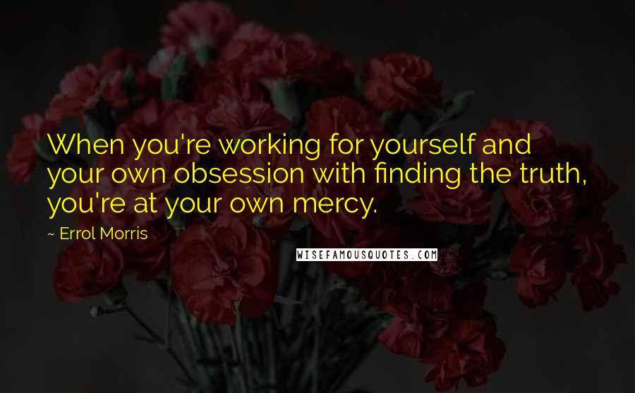 Errol Morris Quotes: When you're working for yourself and your own obsession with finding the truth, you're at your own mercy.