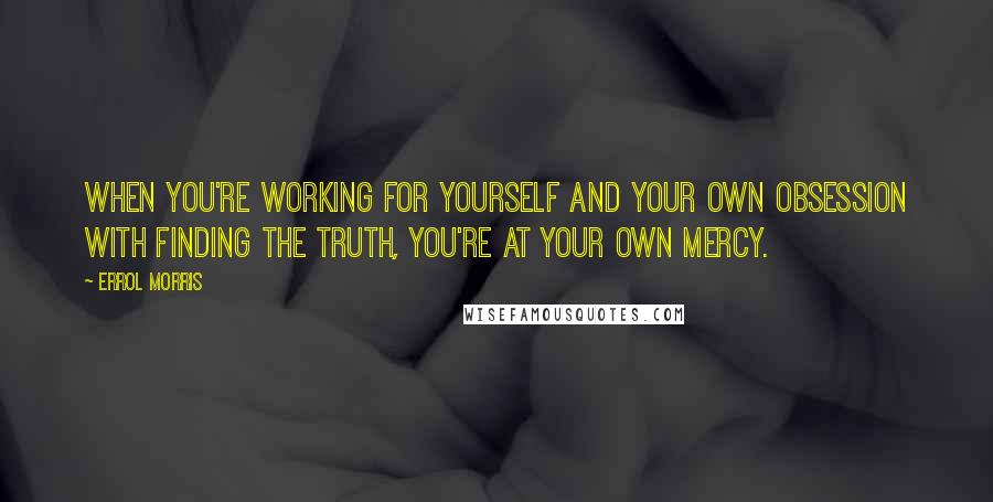 Errol Morris Quotes: When you're working for yourself and your own obsession with finding the truth, you're at your own mercy.