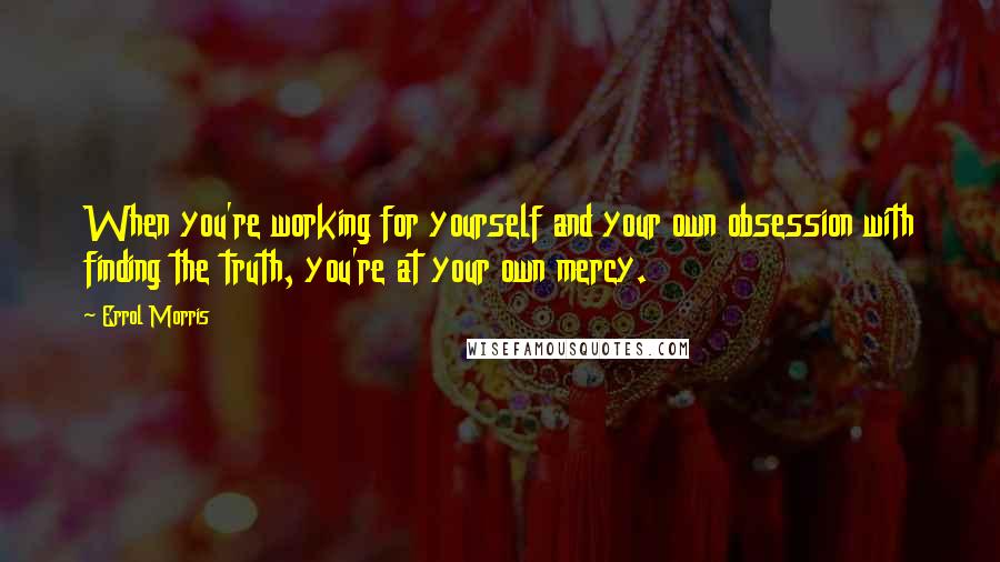 Errol Morris Quotes: When you're working for yourself and your own obsession with finding the truth, you're at your own mercy.