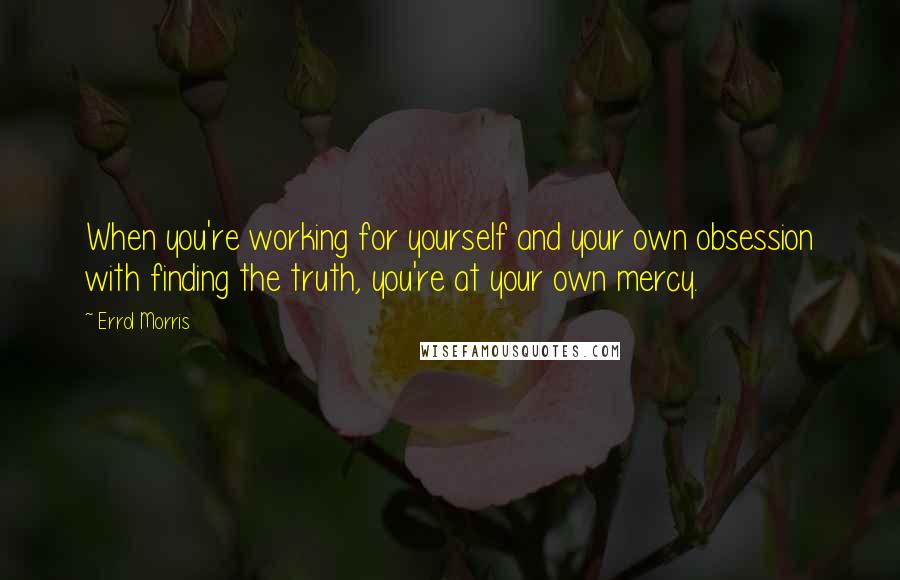 Errol Morris Quotes: When you're working for yourself and your own obsession with finding the truth, you're at your own mercy.