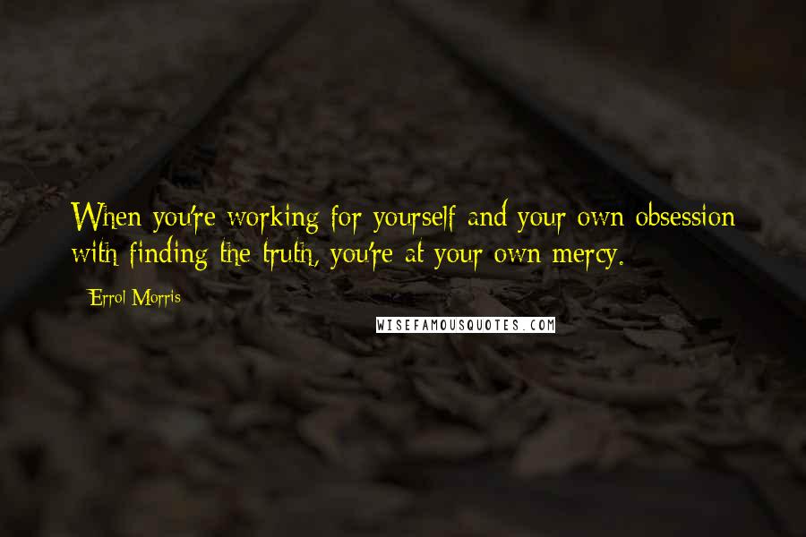 Errol Morris Quotes: When you're working for yourself and your own obsession with finding the truth, you're at your own mercy.