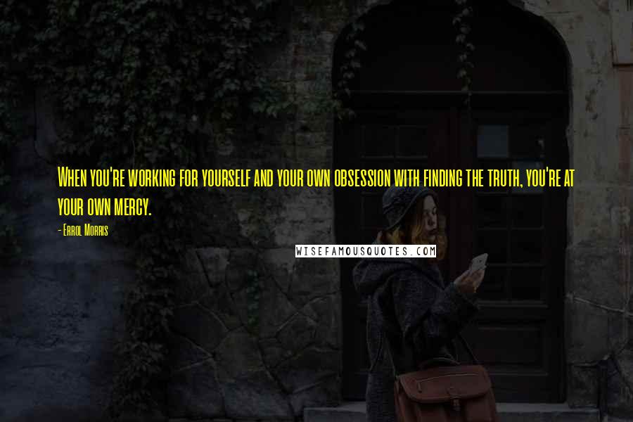 Errol Morris Quotes: When you're working for yourself and your own obsession with finding the truth, you're at your own mercy.
