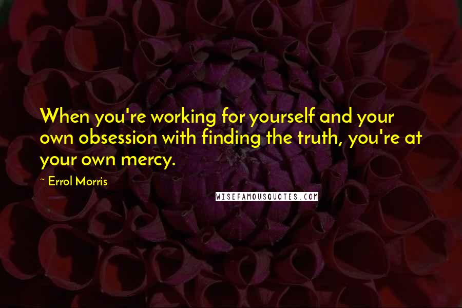 Errol Morris Quotes: When you're working for yourself and your own obsession with finding the truth, you're at your own mercy.