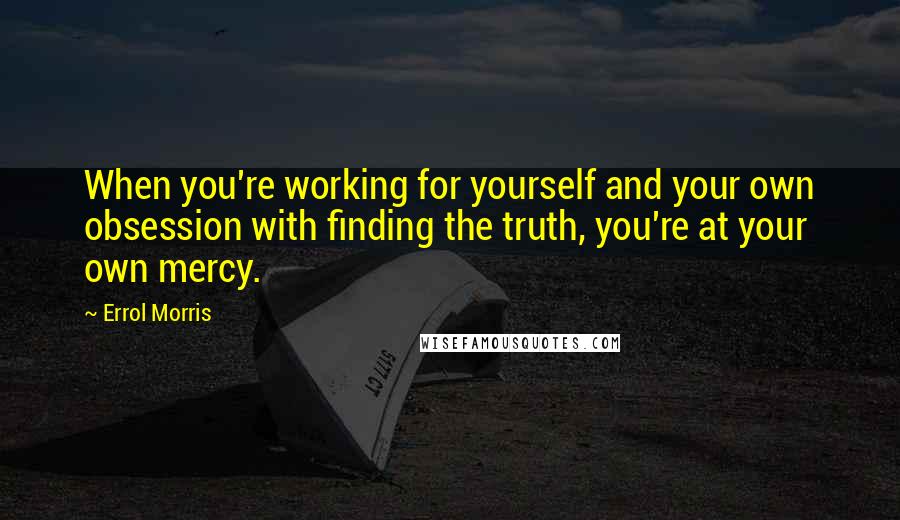 Errol Morris Quotes: When you're working for yourself and your own obsession with finding the truth, you're at your own mercy.