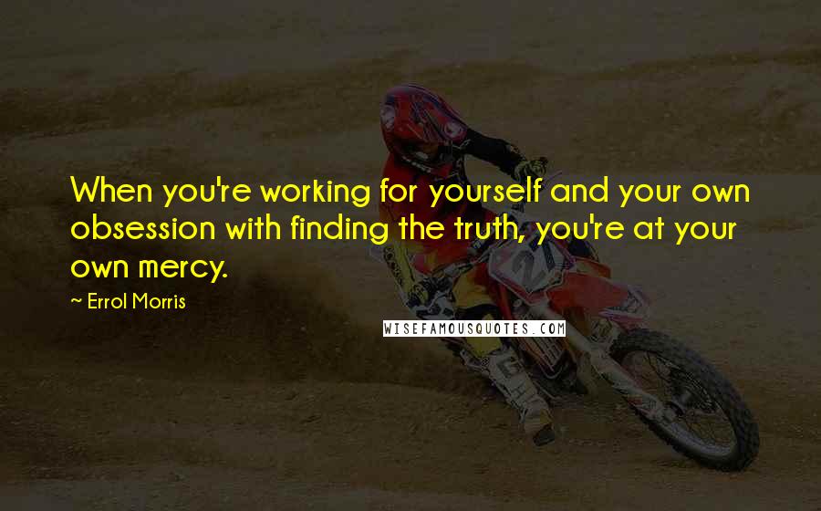 Errol Morris Quotes: When you're working for yourself and your own obsession with finding the truth, you're at your own mercy.