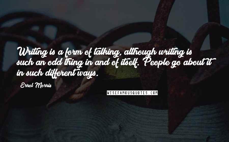 Errol Morris Quotes: Writing is a form of talking, although writing is such an odd thing in and of itself. People go about it in such different ways.