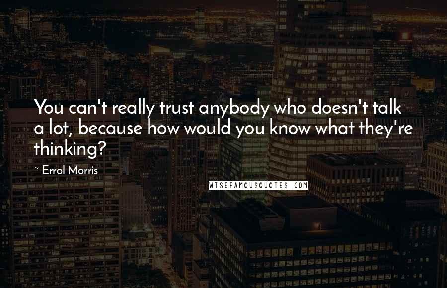 Errol Morris Quotes: You can't really trust anybody who doesn't talk a lot, because how would you know what they're thinking?