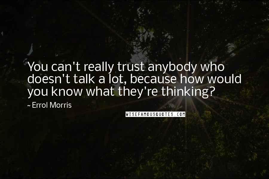 Errol Morris Quotes: You can't really trust anybody who doesn't talk a lot, because how would you know what they're thinking?