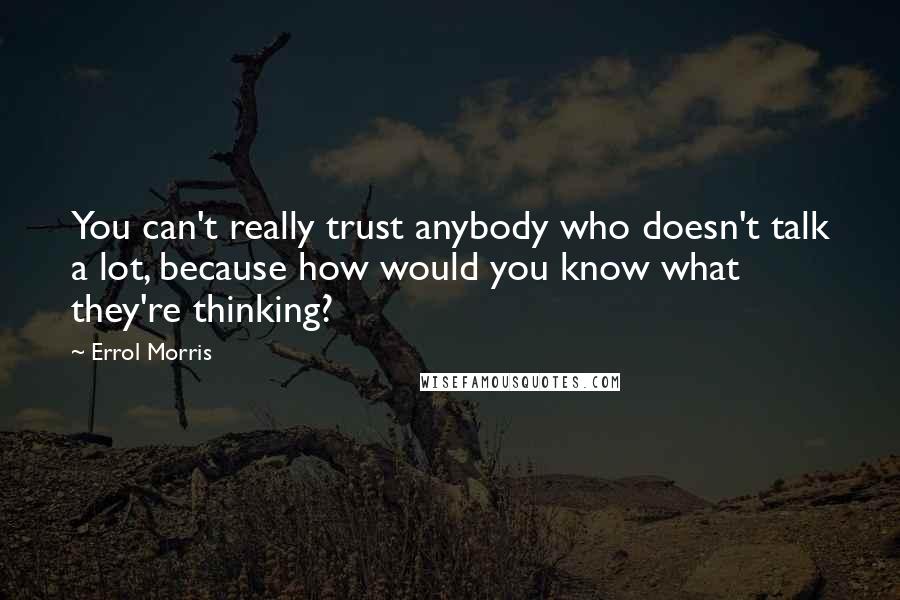 Errol Morris Quotes: You can't really trust anybody who doesn't talk a lot, because how would you know what they're thinking?