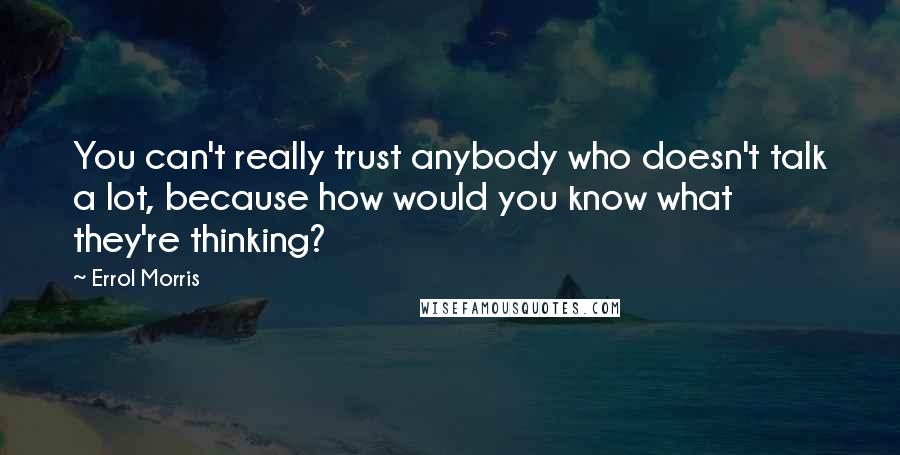 Errol Morris Quotes: You can't really trust anybody who doesn't talk a lot, because how would you know what they're thinking?