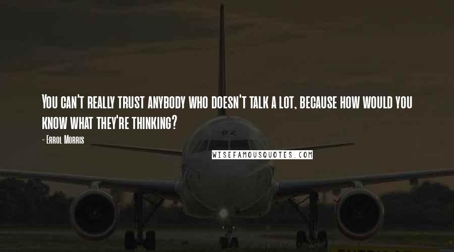 Errol Morris Quotes: You can't really trust anybody who doesn't talk a lot, because how would you know what they're thinking?