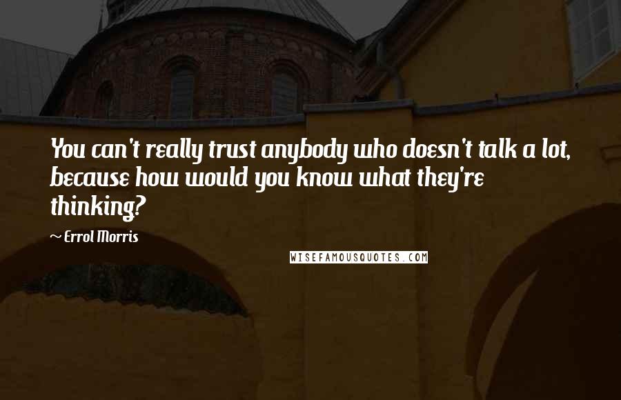 Errol Morris Quotes: You can't really trust anybody who doesn't talk a lot, because how would you know what they're thinking?