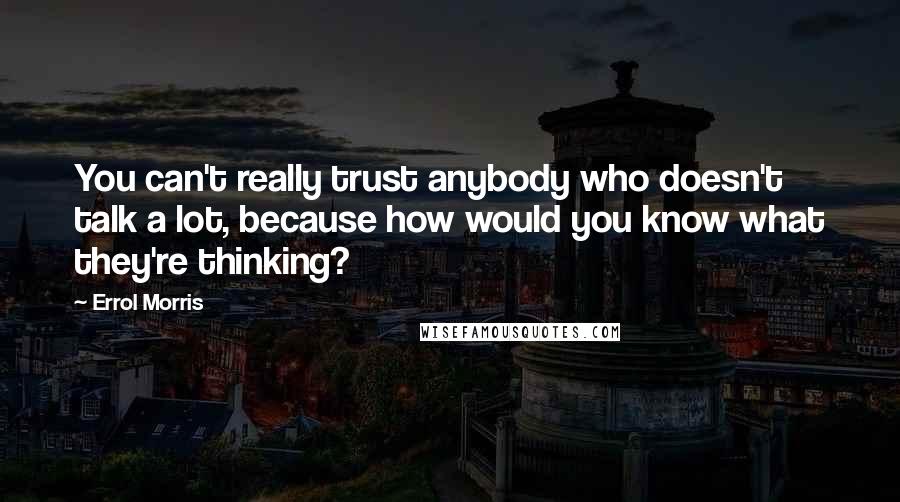 Errol Morris Quotes: You can't really trust anybody who doesn't talk a lot, because how would you know what they're thinking?