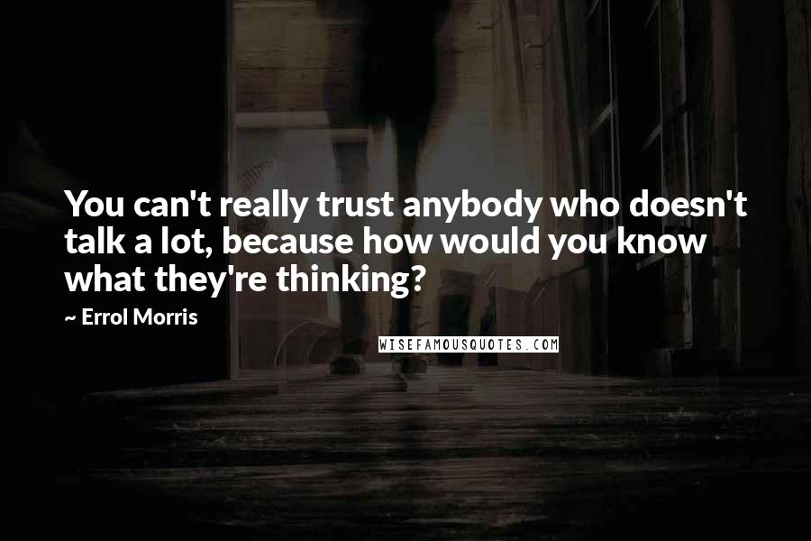 Errol Morris Quotes: You can't really trust anybody who doesn't talk a lot, because how would you know what they're thinking?