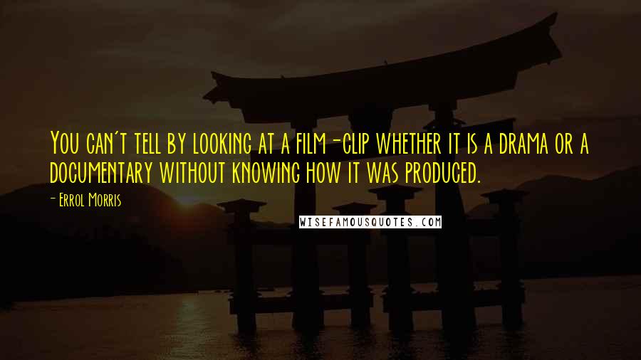 Errol Morris Quotes: You can't tell by looking at a film-clip whether it is a drama or a documentary without knowing how it was produced.